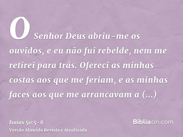 O Senhor Deus abriu-me os ouvidos, e eu não fui rebelde, nem me retirei para trás.Ofereci as minhas costas aos que me feriam, e as minhas faces aos que me arran