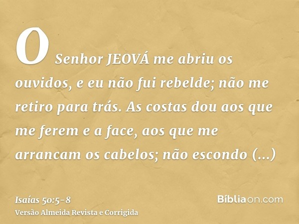 O Senhor JEOVÁ me abriu os ouvidos, e eu não fui rebelde; não me retiro para trás.As costas dou aos que me ferem e a face, aos que me arrancam os cabelos; não e