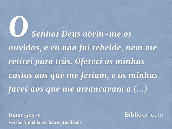 O Senhor Deus abriu-me os ouvidos, e eu não fui rebelde, nem me retirei para trás.Ofereci as minhas costas aos que me feriam, e as minhas faces aos que me arran