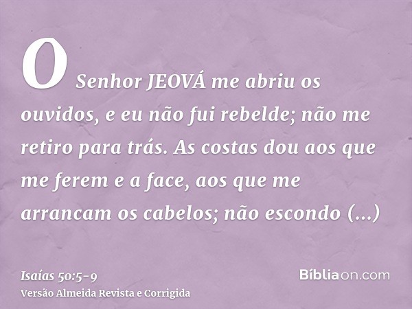 O Senhor JEOVÁ me abriu os ouvidos, e eu não fui rebelde; não me retiro para trás.As costas dou aos que me ferem e a face, aos que me arrancam os cabelos; não e