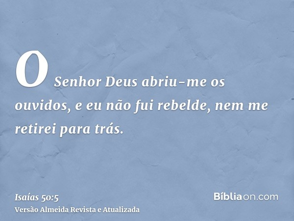 O Senhor Deus abriu-me os ouvidos, e eu não fui rebelde, nem me retirei para trás.