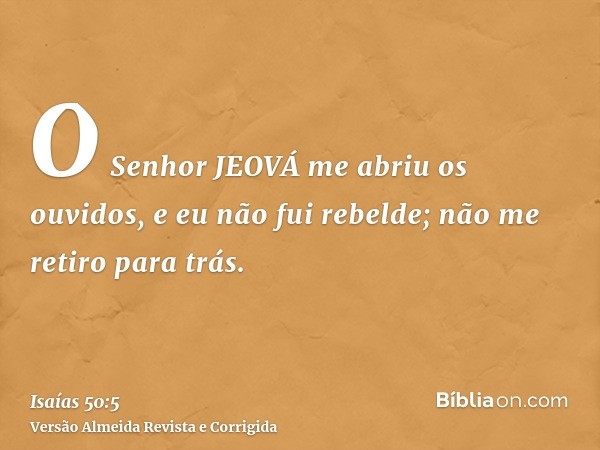 O Senhor JEOVÁ me abriu os ouvidos, e eu não fui rebelde; não me retiro para trás.