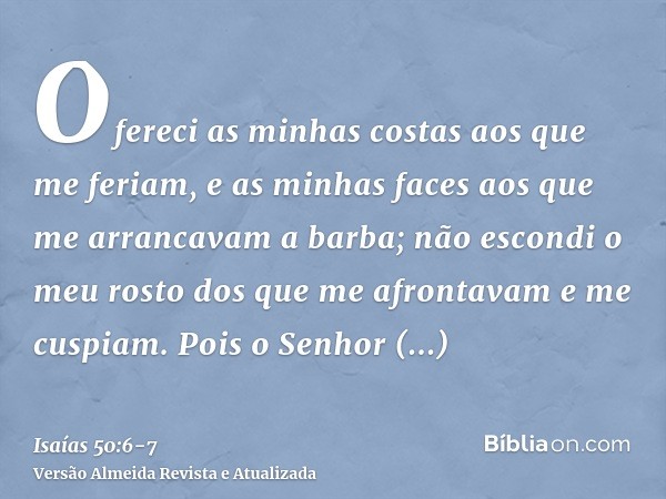 Ofereci as minhas costas aos que me feriam, e as minhas faces aos que me arrancavam a barba; não escondi o meu rosto dos que me afrontavam e me cuspiam.Pois o S