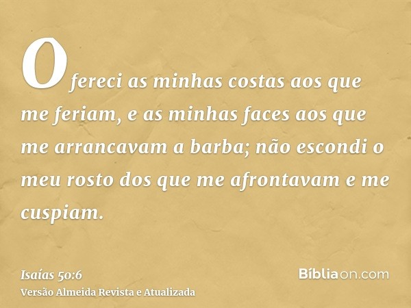 Ofereci as minhas costas aos que me feriam, e as minhas faces aos que me arrancavam a barba; não escondi o meu rosto dos que me afrontavam e me cuspiam.