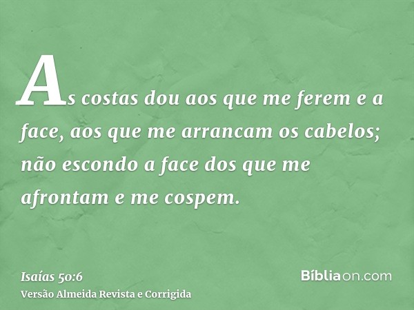 As costas dou aos que me ferem e a face, aos que me arrancam os cabelos; não escondo a face dos que me afrontam e me cospem.