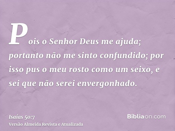 Pois o Senhor Deus me ajuda; portanto não me sinto confundido; por isso pus o meu rosto como um seixo, e sei que não serei envergonhado.