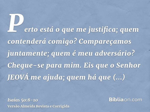 Perto está o que me justifica; quem contenderá comigo? Compareçamos juntamente; quem é meu adversário? Chegue-se para mim.Eis que o Senhor JEOVÁ me ajuda; quem 