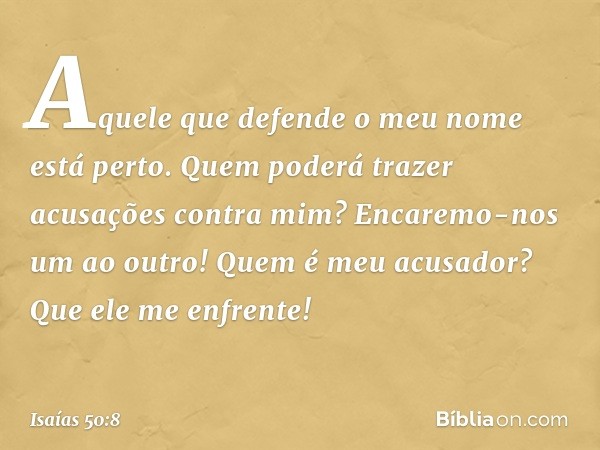 Aquele que defende o meu nome
está perto.
Quem poderá trazer acusações contra mim?
Encaremo-nos um ao outro!
Quem é meu acusador?
Que ele me enfrente! -- Isaías