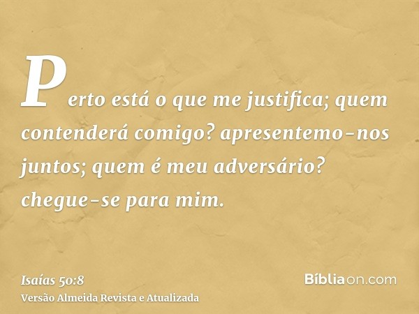 Perto está o que me justifica; quem contenderá comigo? apresentemo-nos juntos; quem é meu adversário? chegue-se para mim.