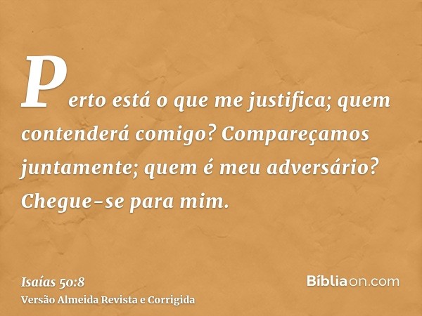 Perto está o que me justifica; quem contenderá comigo? Compareçamos juntamente; quem é meu adversário? Chegue-se para mim.