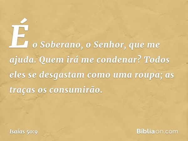 É o Soberano, o Senhor, que me ajuda.
Quem irá me condenar?
Todos eles se desgastam
como uma roupa;
as traças os consumirão. -- Isaías 50:9