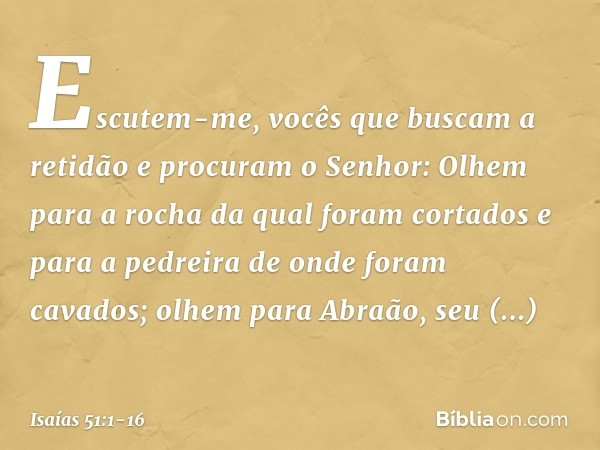 "Escutem-me,
vocês que buscam a retidão
e procuram o Senhor:
Olhem para a rocha
da qual foram cortados
e para a pedreira
de onde foram cavados; olhem para Abraã