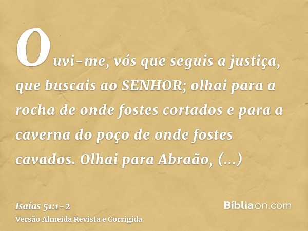 Ouvi-me, vós que seguis a justiça, que buscais ao SENHOR; olhai para a rocha de onde fostes cortados e para a caverna do poço de onde fostes cavados.Olhai para 