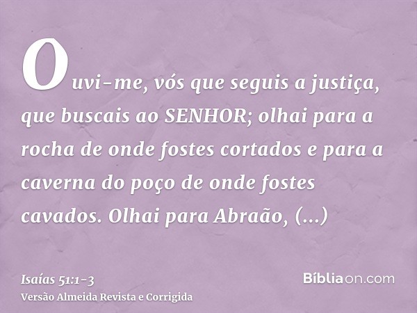 Ouvi-me, vós que seguis a justiça, que buscais ao SENHOR; olhai para a rocha de onde fostes cortados e para a caverna do poço de onde fostes cavados.Olhai para 