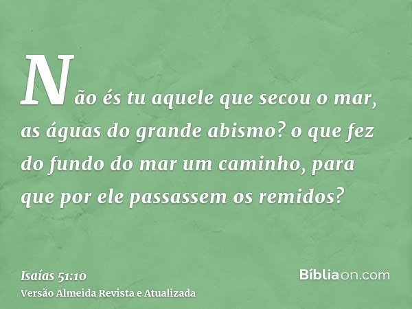 Não és tu aquele que secou o mar, as águas do grande abismo? o que fez do fundo do mar um caminho, para que por ele passassem os remidos?