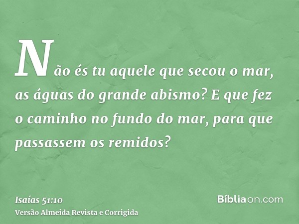 Não és tu aquele que secou o mar, as águas do grande abismo? E que fez o caminho no fundo do mar, para que passassem os remidos?