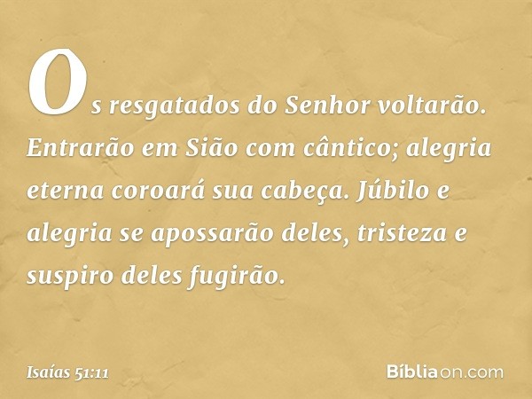 Os resgatados do Senhor voltarão.
Entrarão em Sião com cântico;
alegria eterna coroará sua cabeça.
Júbilo e alegria se apossarão deles,
tristeza e suspiro deles