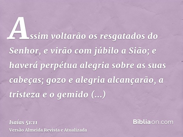 Assim voltarão os resgatados do Senhor, e virão com júbilo a Sião; e haverá perpétua alegria sobre as suas cabeças; gozo e alegria alcançarão, a tristeza e o ge