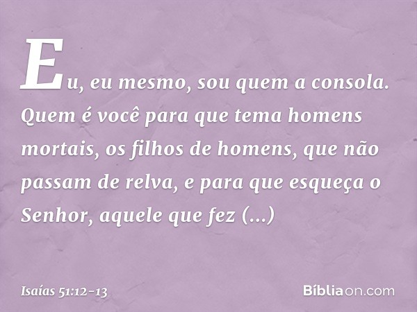 "Eu, eu mesmo,
sou quem a consola.
Quem é você para que tema
homens mortais,
os filhos de homens,
que não passam de relva, e para que esqueça o Senhor,
aquele q