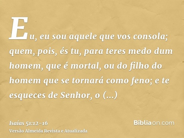 Eu, eu sou aquele que vos consola; quem, pois, és tu, para teres medo dum homem, que é mortal, ou do filho do homem que se tornará como feno;e te esqueces de Se