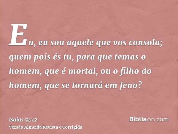 Eu, eu sou aquele que vos consola; quem pois és tu, para que temas o homem, que é mortal, ou o filho do homem, que se tornará em feno?