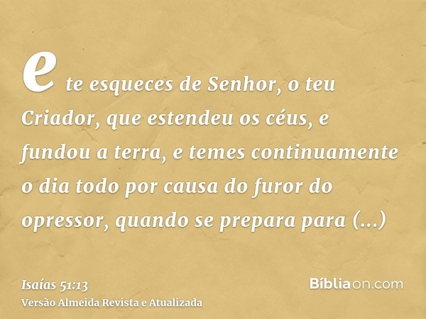 e te esqueces de Senhor, o teu Criador, que estendeu os céus, e fundou a terra, e temes continuamente o dia todo por causa do furor do opressor, quando se prepa