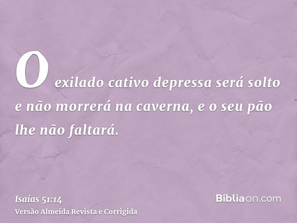 O exilado cativo depressa será solto e não morrerá na caverna, e o seu pão lhe não faltará.