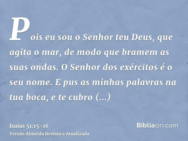 Pois eu sou o Senhor teu Deus, que agita o mar, de modo que bramem as suas ondas. O Senhor dos exércitos é o seu nome.E pus as minhas palavras na tua boca, e te