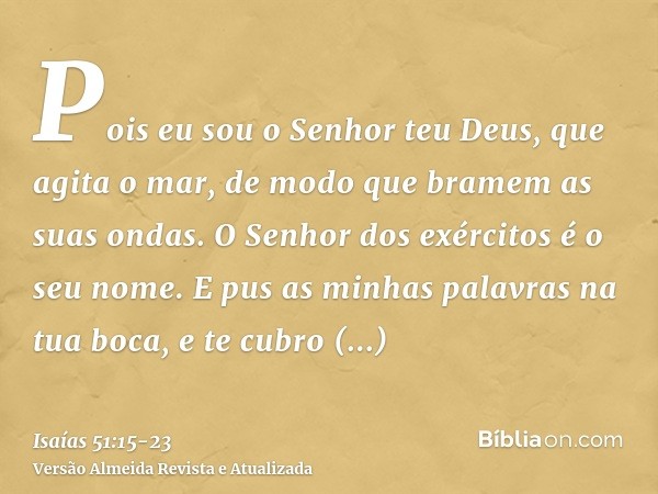 Pois eu sou o Senhor teu Deus, que agita o mar, de modo que bramem as suas ondas. O Senhor dos exércitos é o seu nome.E pus as minhas palavras na tua boca, e te