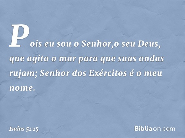 Pois eu sou o Senhor,o seu Deus,
que agito o mar
para que suas ondas rujam;
Senhor dos Exércitos é o meu nome. -- Isaías 51:15