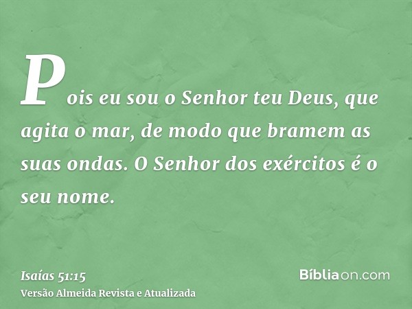 Pois eu sou o Senhor teu Deus, que agita o mar, de modo que bramem as suas ondas. O Senhor dos exércitos é o seu nome.