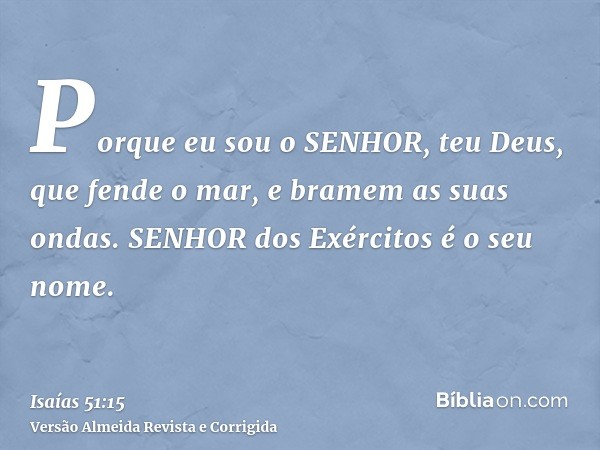 Porque eu sou o SENHOR, teu Deus, que fende o mar, e bramem as suas ondas. SENHOR dos Exércitos é o seu nome.