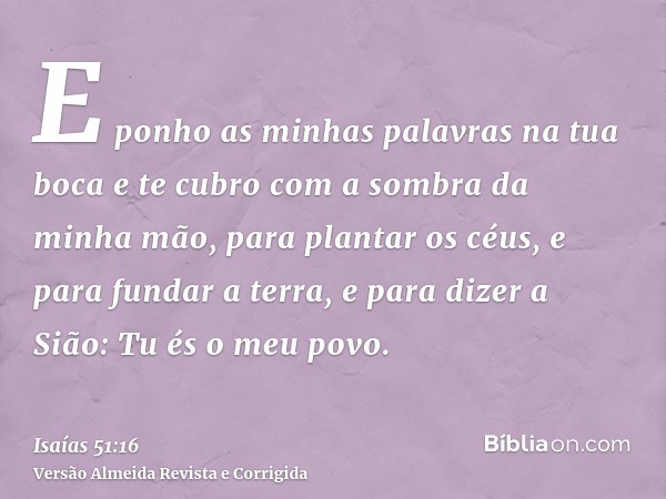 E ponho as minhas palavras na tua boca e te cubro com a sombra da minha mão, para plantar os céus, e para fundar a terra, e para dizer a Sião: Tu és o meu povo.