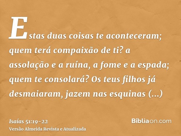Estas duas coisas te aconteceram; quem terá compaixão de ti? a assolação e a ruína, a fome e a espada; quem te consolará?Os teus filhos já desmaiaram, jazem nas