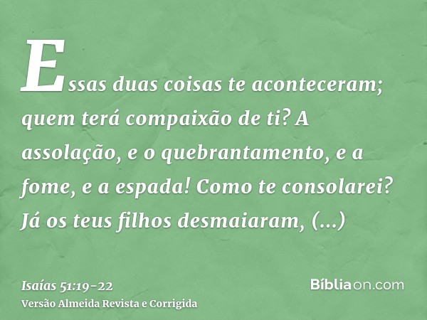 Essas duas coisas te aconteceram; quem terá compaixão de ti? A assolação, e o quebrantamento, e a fome, e a espada! Como te consolarei?Já os teus filhos desmaia
