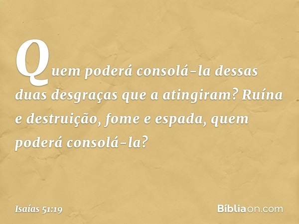 Quem poderá consolá-la
dessas duas desgraças que a atingiram?
Ruína e destruição, fome e espada,
quem poderá consolá-la? -- Isaías 51:19