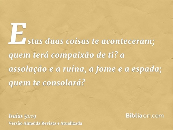 Estas duas coisas te aconteceram; quem terá compaixão de ti? a assolação e a ruína, a fome e a espada; quem te consolará?