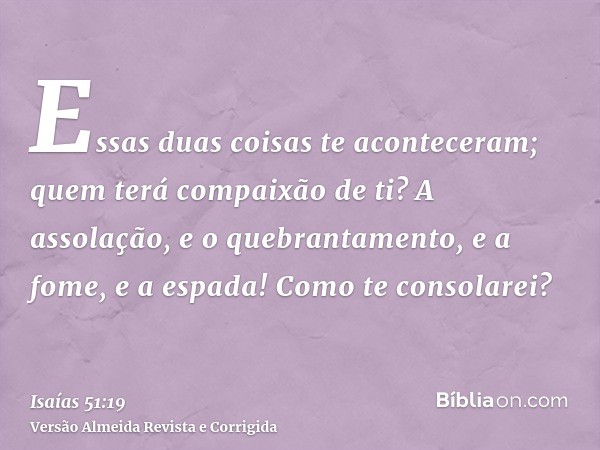 Essas duas coisas te aconteceram; quem terá compaixão de ti? A assolação, e o quebrantamento, e a fome, e a espada! Como te consolarei?