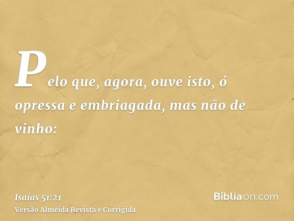 Pelo que, agora, ouve isto, ó opressa e embriagada, mas não de vinho: