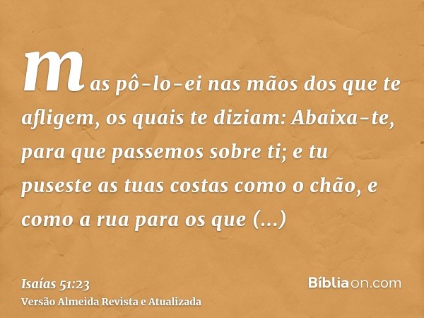 mas pô-lo-ei nas mãos dos que te afligem, os quais te diziam: Abaixa-te, para que passemos sobre ti; e tu puseste as tuas costas como o chão, e como a rua para 