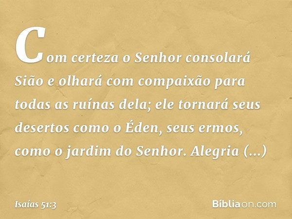 Com certeza o Senhor consolará Sião
e olhará com compaixão
para todas as ruínas dela;
ele tornará seus desertos como o Éden,
seus ermos, como o jardim do Senhor