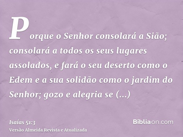 Porque o Senhor consolará a Sião; consolará a todos os seus lugares assolados, e fará o seu deserto como o Edem e a sua solidão como o jardim do Senhor; gozo e 