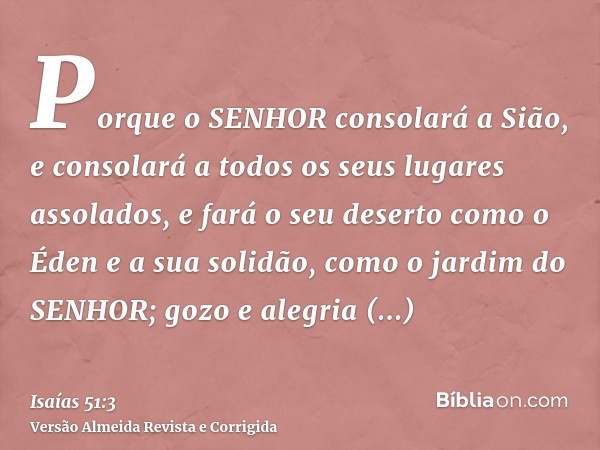 Porque o SENHOR consolará a Sião, e consolará a todos os seus lugares assolados, e fará o seu deserto como o Éden e a sua solidão, como o jardim do SENHOR; gozo