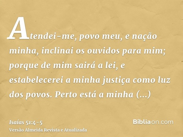Atendei-me, povo meu, e nação minha, inclinai os ouvidos para mim; porque de mim sairá a lei, e estabelecerei a minha justiça como luz dos povos.Perto está a mi