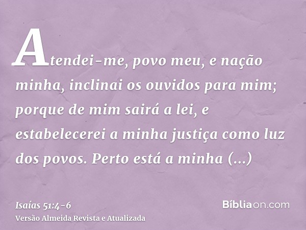 Atendei-me, povo meu, e nação minha, inclinai os ouvidos para mim; porque de mim sairá a lei, e estabelecerei a minha justiça como luz dos povos.Perto está a mi