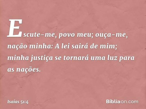 "Escute-me, povo meu;
ouça-me, nação minha:
A lei sairá de mim;
minha justiça se tornará uma luz para as nações. -- Isaías 51:4