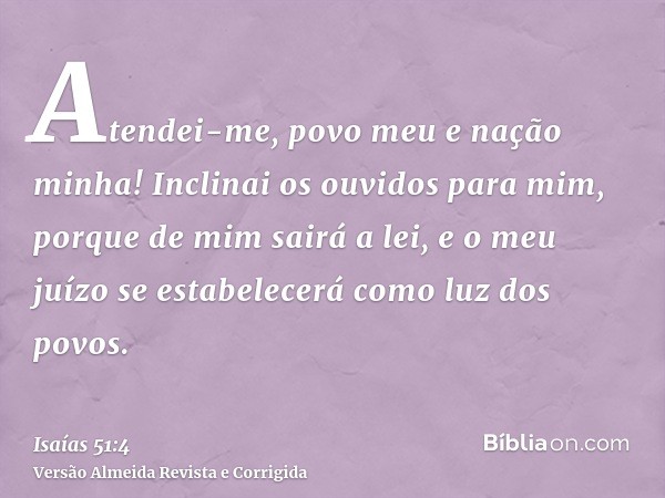 Atendei-me, povo meu e nação minha! Inclinai os ouvidos para mim, porque de mim sairá a lei, e o meu juízo se estabelecerá como luz dos povos.