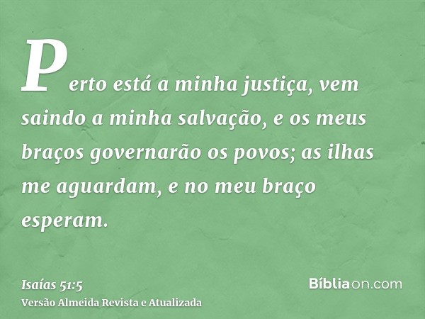 Perto está a minha justiça, vem saindo a minha salvação, e os meus braços governarão os povos; as ilhas me aguardam, e no meu braço esperam.