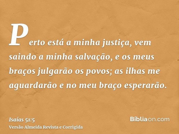 Perto está a minha justiça, vem saindo a minha salvação, e os meus braços julgarão os povos; as ilhas me aguardarão e no meu braço esperarão.