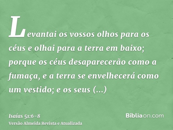 Levantai os vossos olhos para os céus e olhai para a terra em baixo; porque os céus desaparecerão como a fumaça, e a terra se envelhecerá como um vestido; e os